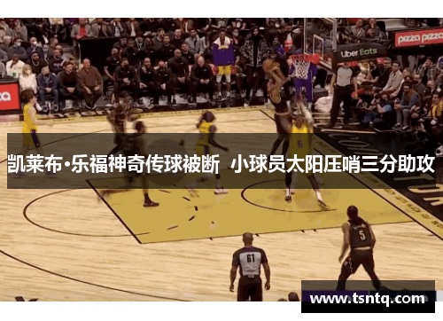 凯莱布·乐福神奇传球被断  小球员太阳压哨三分助攻