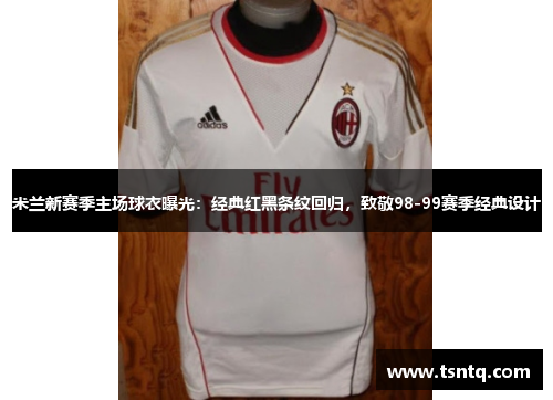 米兰新赛季主场球衣曝光：经典红黑条纹回归，致敬98-99赛季经典设计
